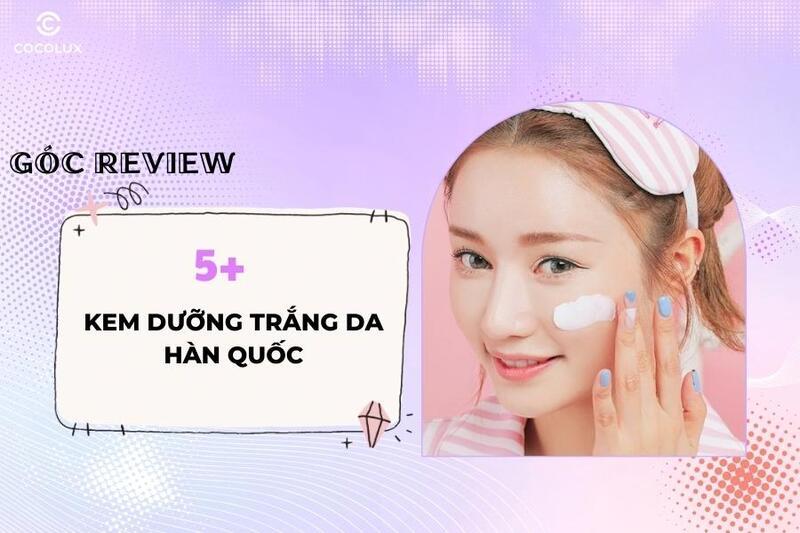 Top 5 Kem dưỡng trắng da Hàn Quốc nào TỐT NHẤT hiện nay