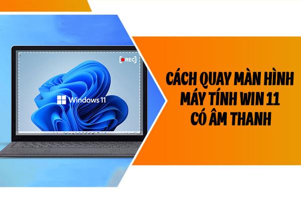 [MẸO] Cách quay màn hình máy tính Win 11 có âm thanh