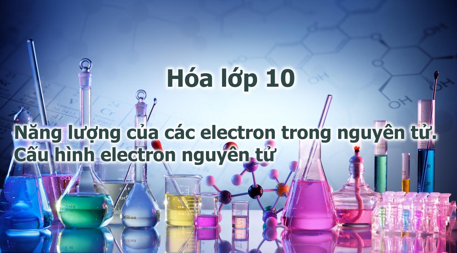 Năng lượng của các electron trong nguyên tử. Cấu hình electron nguyên tử – Môn Hóa lớp 10