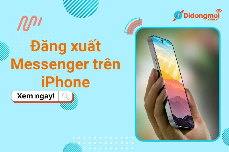 Cách đăng xuất Messenger trên iPhone, Android không cần xóa ứng dụng